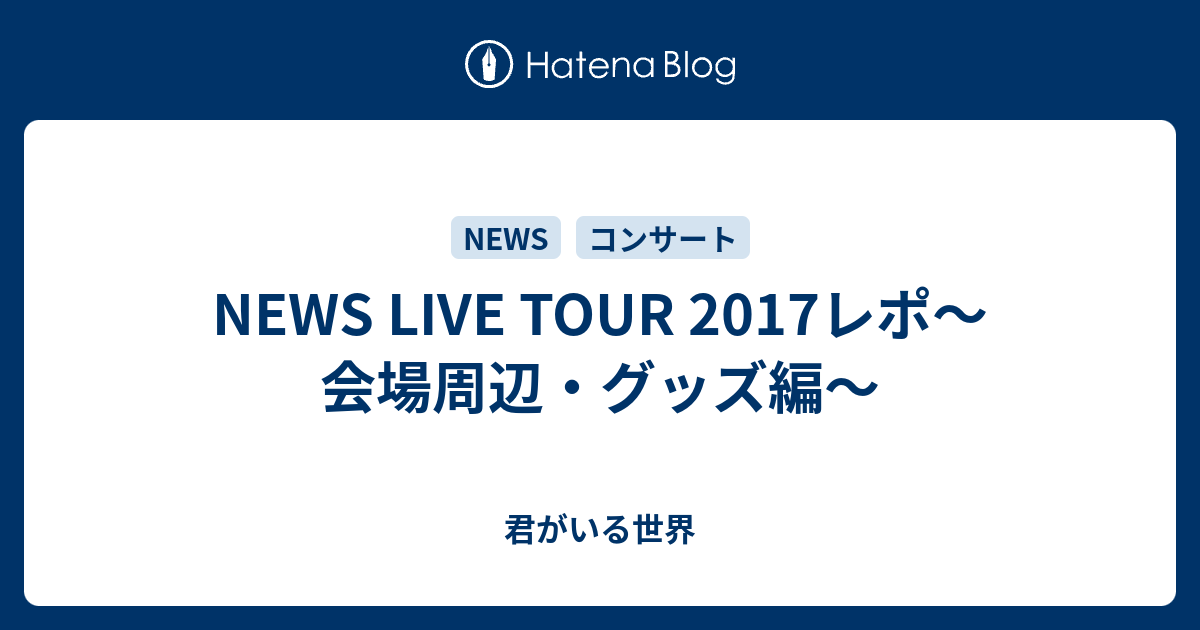 News Live Tour 17レポ 会場周辺 グッズ編 君がいる世界