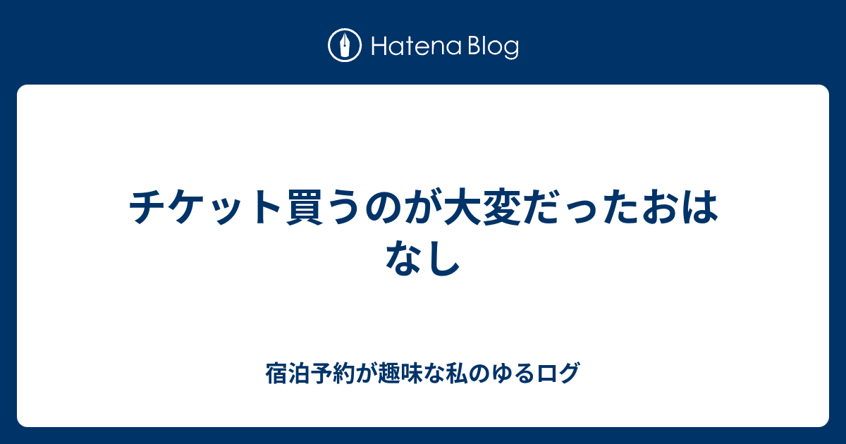 チケット買うのが大変だったおはなし 宿泊予約が趣味な私のゆるログ