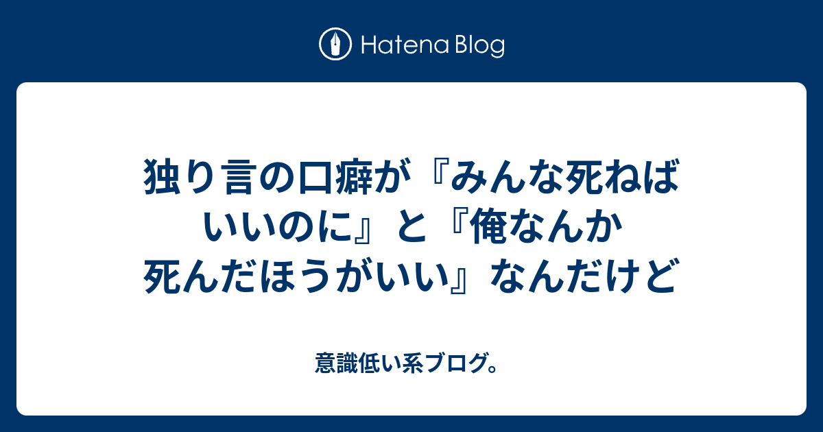 独り言の口癖が みんな死ねばいいのに と 俺なんか死んだほうがいい なんだけど 意識低い系ブログ