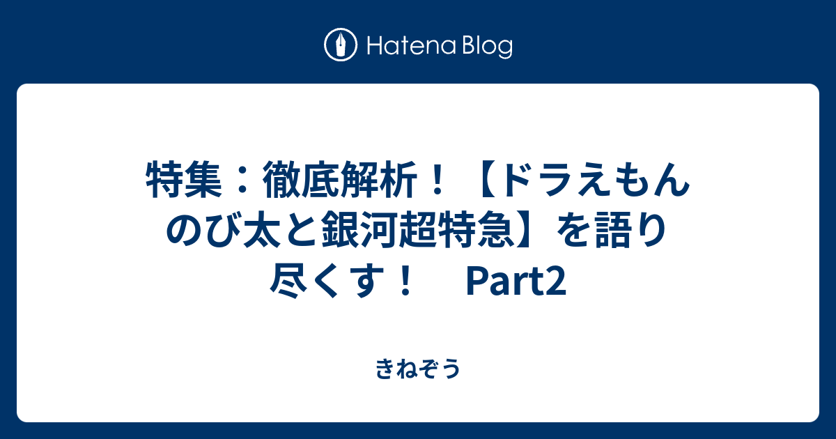 特集 徹底解析 ドラえもん のび太と銀河超特急 を語り尽くす Part2 きねぞう