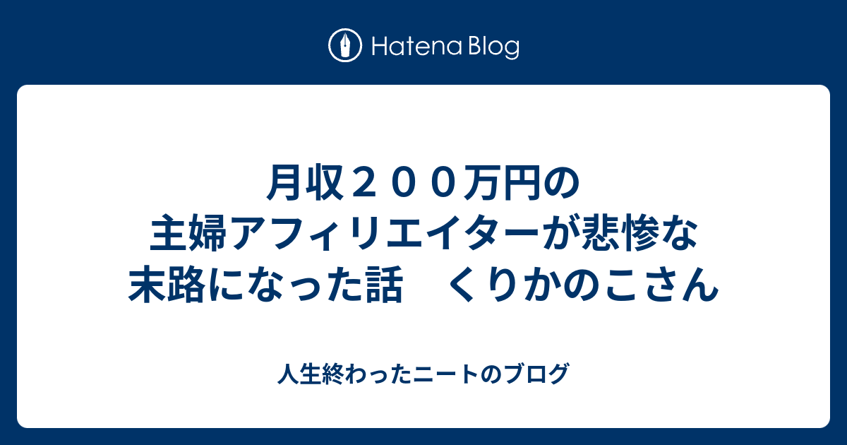 月収200万円の主婦アフィリエイターが悲惨な末路になった話 くりかのこさん 人生終わったニートのブログ