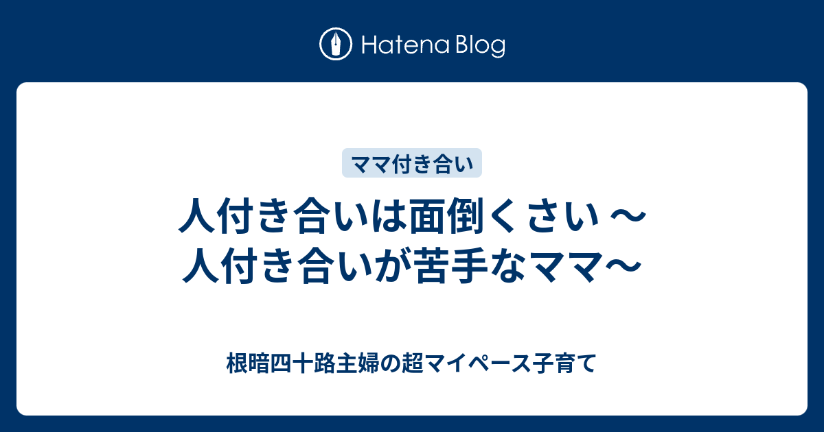 人付き合いは面倒くさい 人付き合いが苦手なママ 根暗四十路主婦の超マイペース子育て