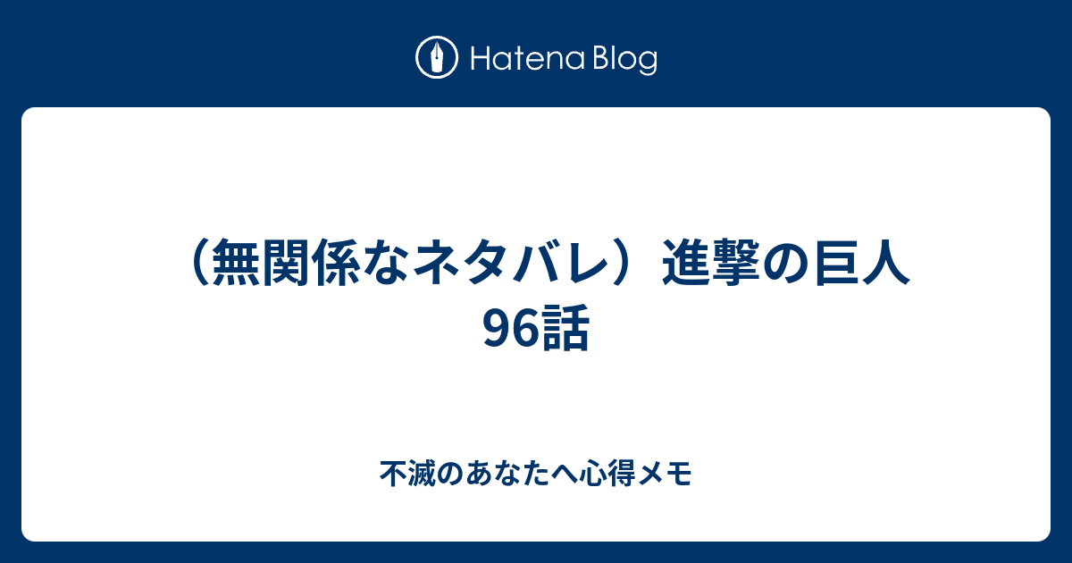 無関係なネタバレ 進撃の巨人96話 不滅のあなたへ心得メモ