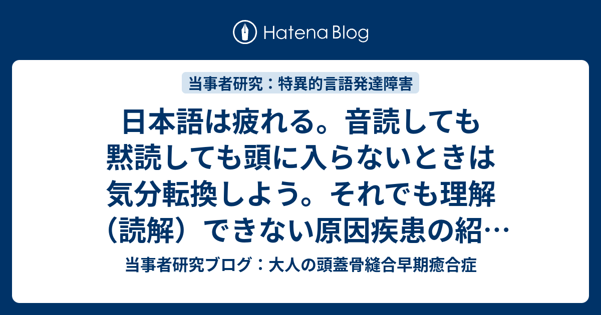 当事者研究ブログ：大人の頭蓋骨縫合早期癒合症  日本語は疲れる。音読しても黙読しても頭に入らないときは気分転換しよう。それでも理解（読解）できない原因疾患の紹介（うつ病、ADHD、気分変調症、容量性注意障害）