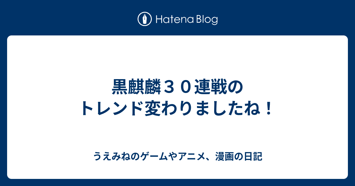 黒麒麟３０連戦のトレンド変わりましたね うえみねのゲームやアニメ 漫画の日記