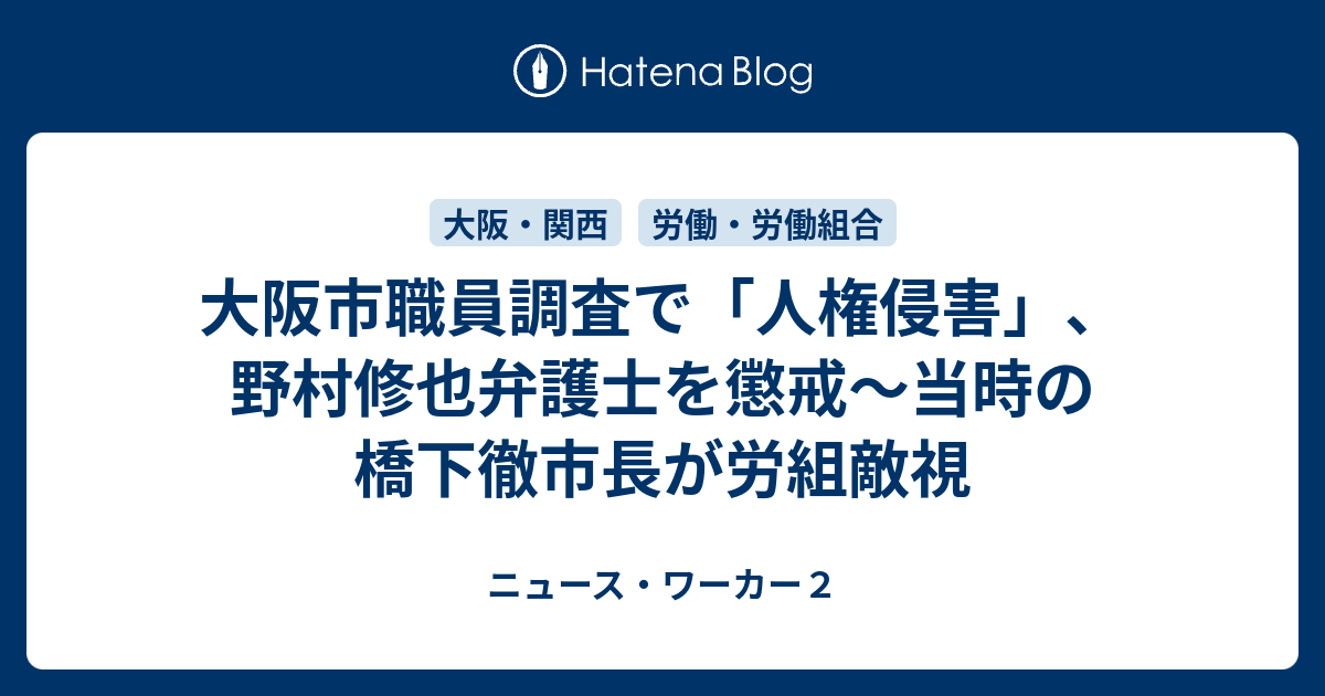 大阪市職員調査で 人権侵害 野村修也弁護士を懲戒 当時の橋下徹市長が労組敵視 ニュース ワーカー２