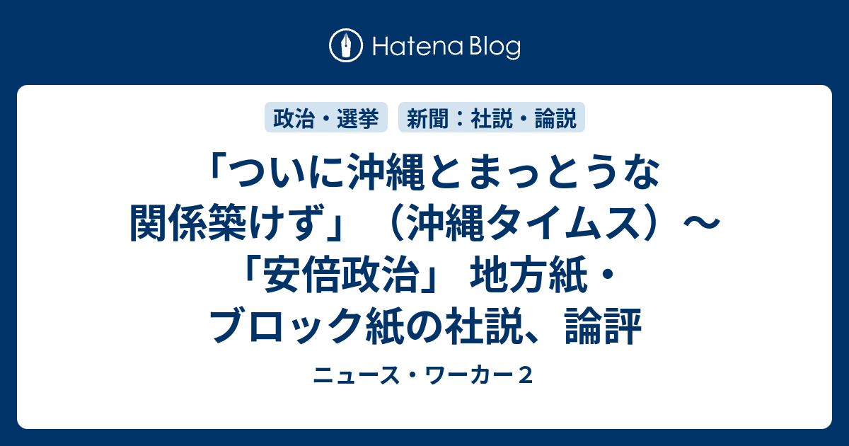 ついに沖縄とまっとうな関係築けず 沖縄タイムス 安倍政治 地方紙 ブロック紙の社説 論評 ニュース ワーカー２