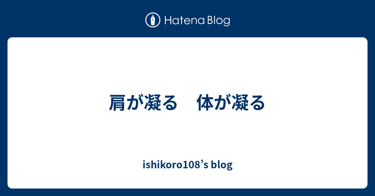 肩が凝る 体が凝る - ishikoro108’s blog