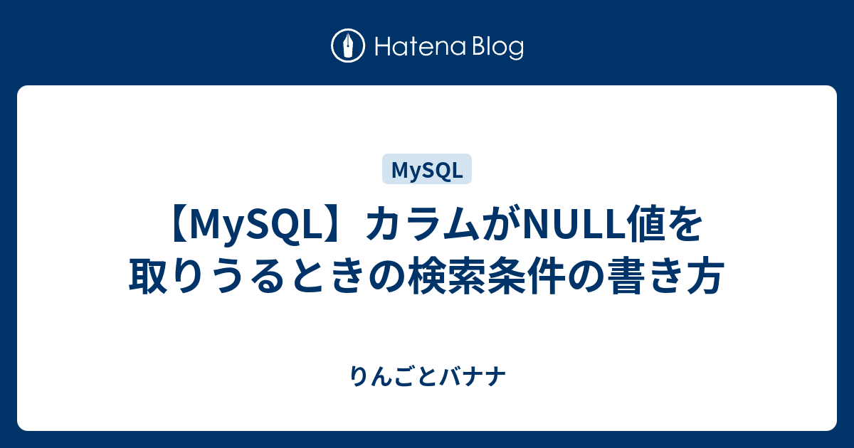 Mysql カラムがnull値を取りうるときの検索条件の書き方 りんごとバナナとエンジニア