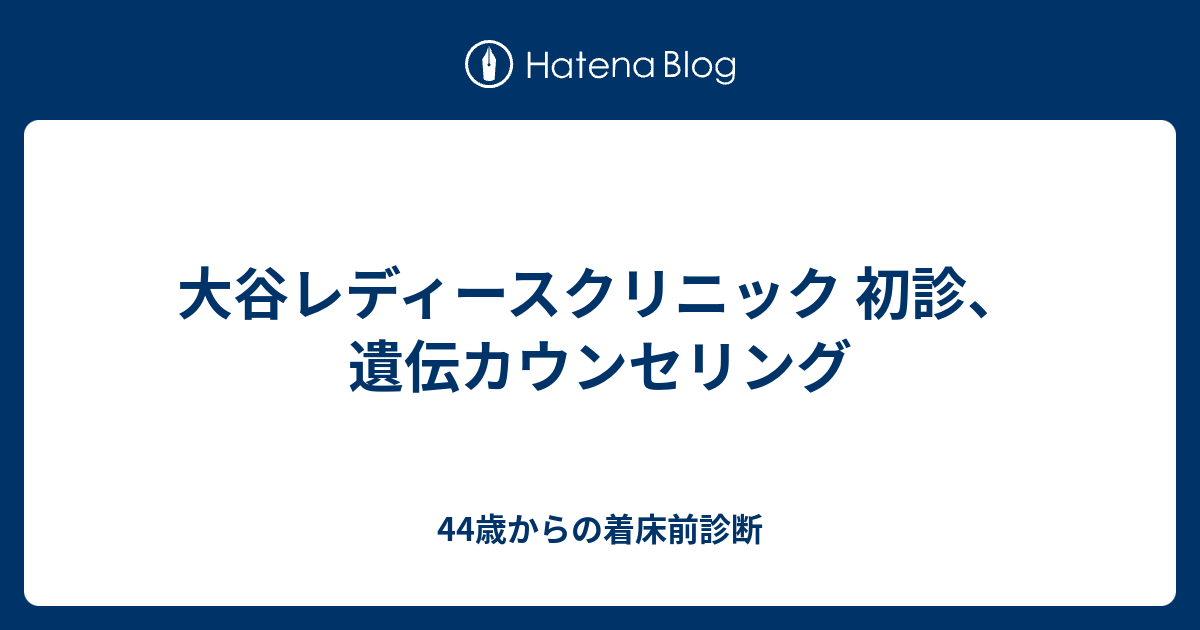 大谷レディースクリニック 初診 遺伝カウンセリング 44歳からの着床前診断