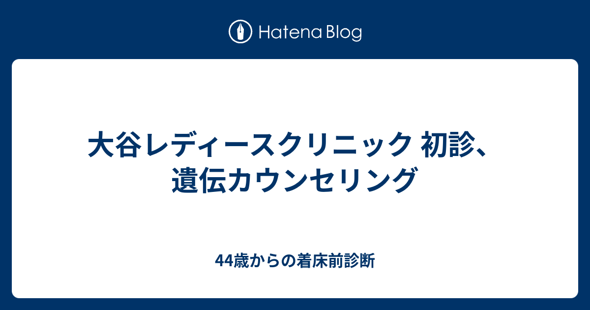 大谷レディースクリニック 初診、遺伝カウンセリング - 44歳からの着床前診断