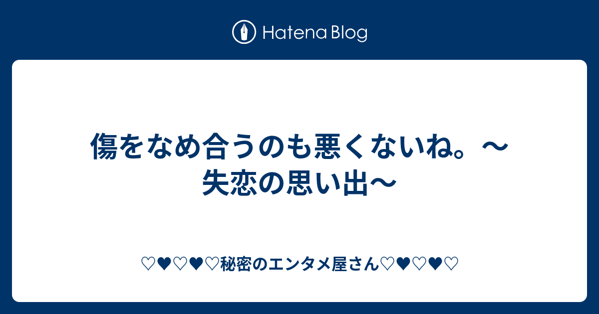 傷をなめ合うのも悪くないね 失恋の思い出 秘密のエンタメ屋さん