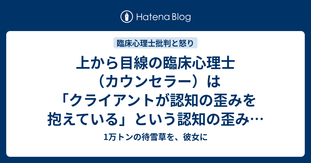 上から目線の臨床心理士 カウンセラー は クライアントが認知の歪みを抱えている という認知の歪みを抱えている 1万トンの待雪草を 彼女に