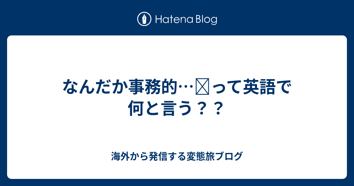 なんだか事務的 って英語で何と言う 海外から発信する変態旅ブログ