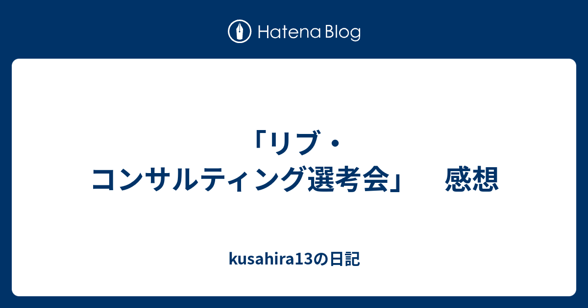 リブ コンサルティング選考会 感想 Kusahira13の日記