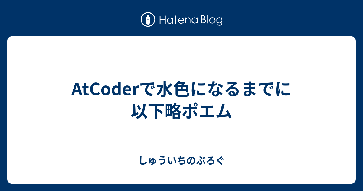 Atcoderで水色になるまでに以下略ポエム しゅういちのぶろぐ