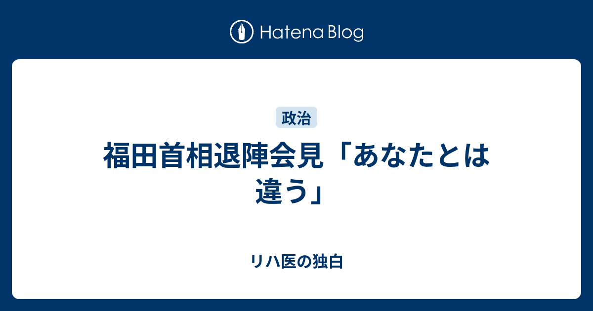 福田首相退陣会見 あなたとは違う リハ医の独白