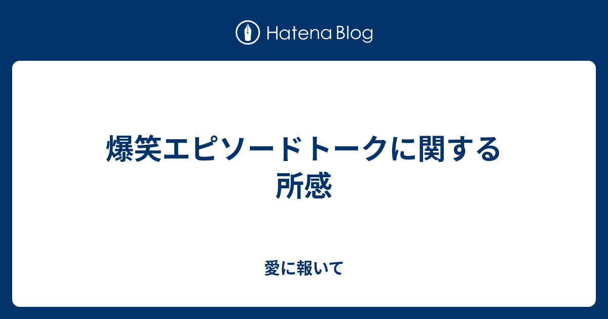 爆笑エピソードトークに関する所感 愛に報いて