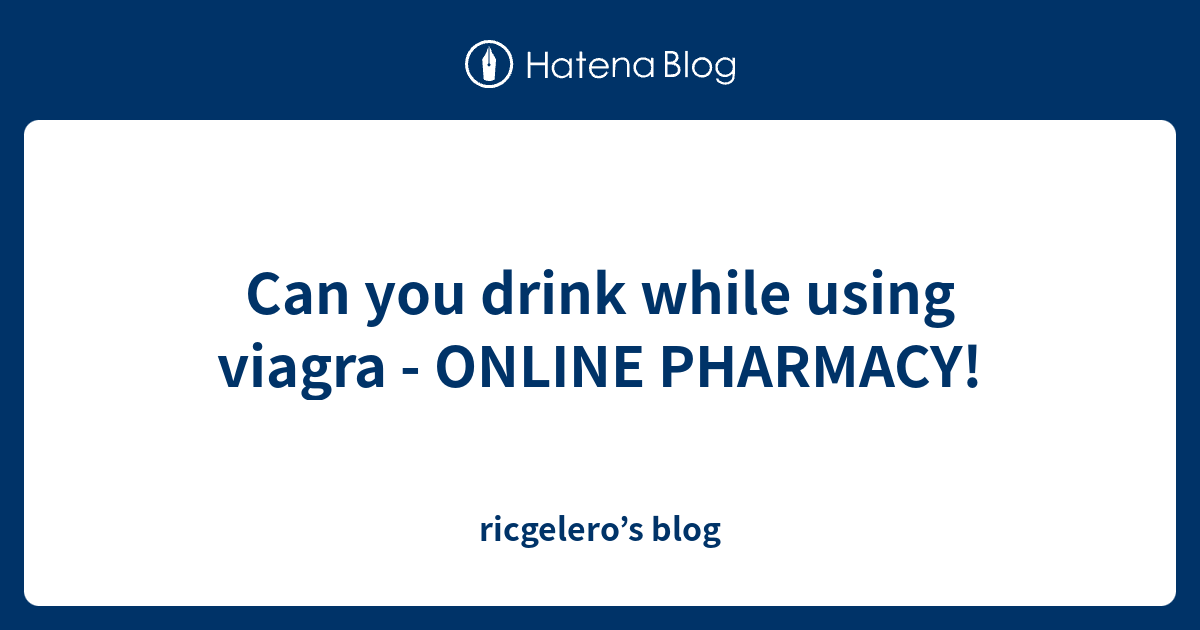 Can you drink while using viagra ONLINE PHARMACY! ricgelero’s blog