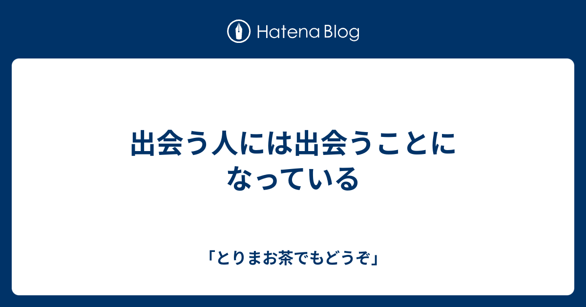 出会う人には出会うことになっている 「とりまお茶でもどうぞ」
