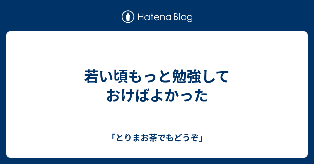 若い頃もっと勉強しておけばよかった - 「とりまお茶でもどうぞ」