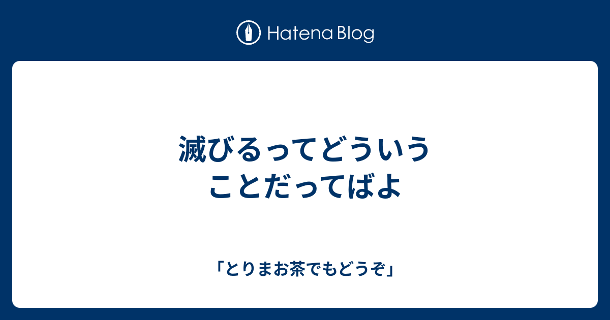 滅びるってどういうことだってばよ - 「とりまお茶でもどうぞ」
