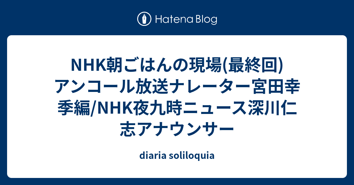 Nhk朝ごはんの現場 最終回 アンコール放送ナレーター宮田幸季編 Nhk夜九時ニュース深川仁志アナウンサー Diaria Soliloquia