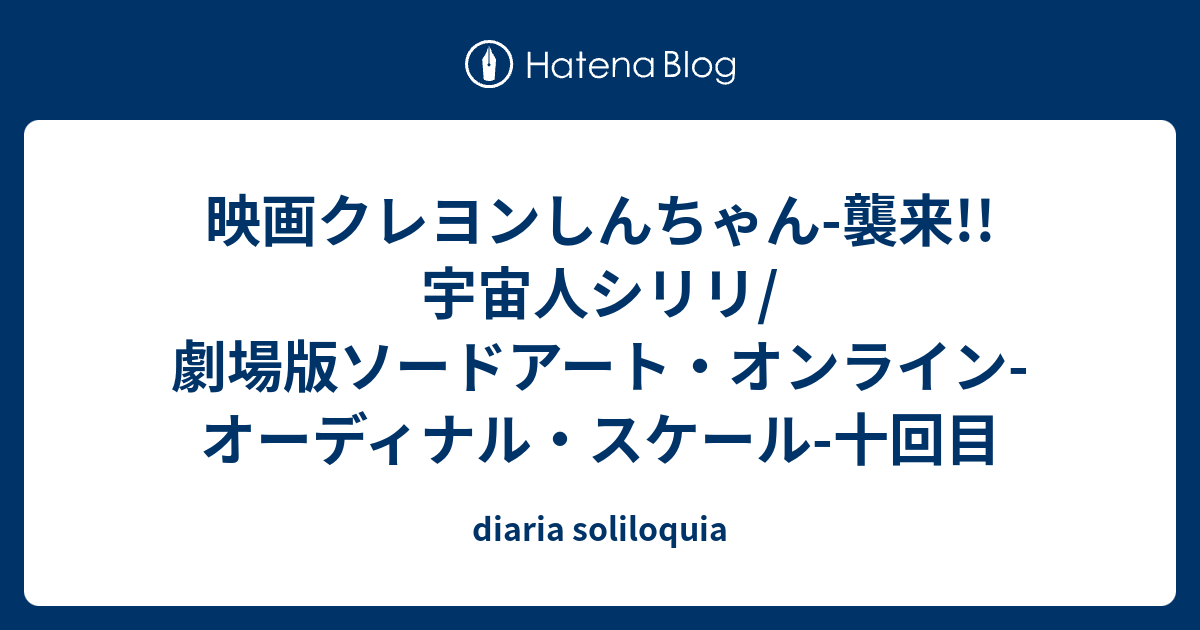 映画クレヨンしんちゃん 襲来 宇宙人シリリ 劇場版ソードアート オンライン オーディナル スケール 十回目 Diaria Soliloquia