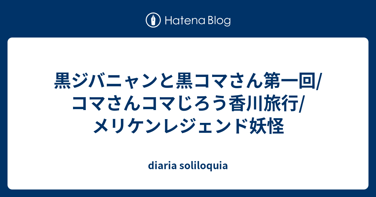 黒ジバニャンと黒コマさん第一回 コマさんコマじろう香川旅行 メリケンレジェンド妖怪 Diaria Soliloquia