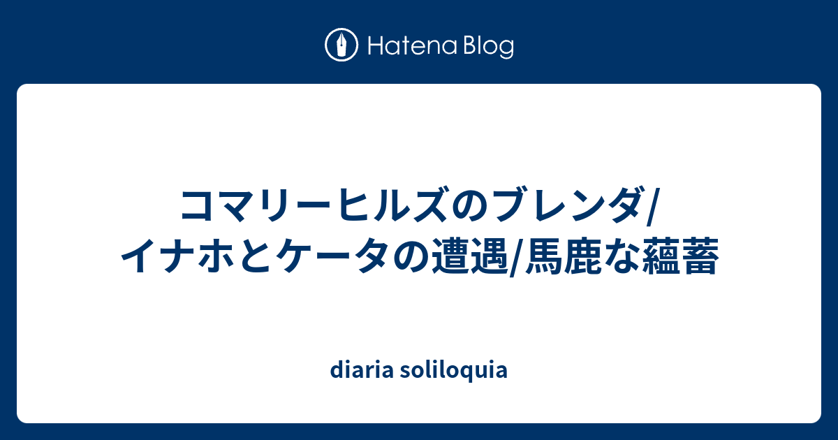 コマリーヒルズのブレンダ イナホとケータの遭遇 馬鹿な蘊蓄 Diaria Soliloquia