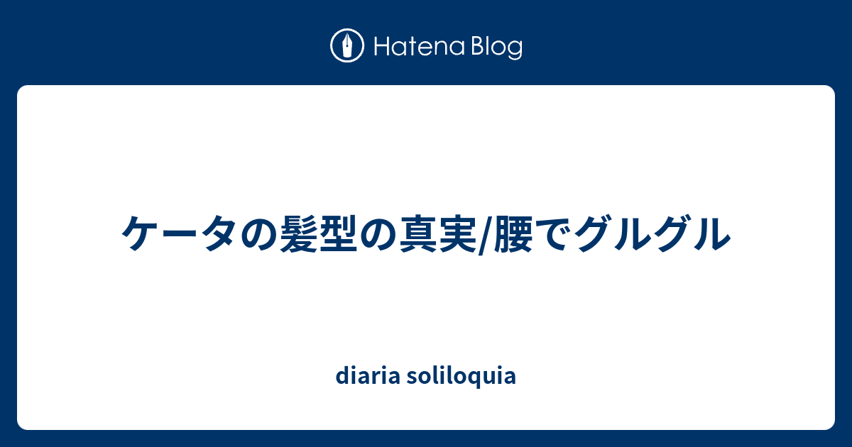 ケータの髪型の真実 腰でグルグル Diaria Soliloquia