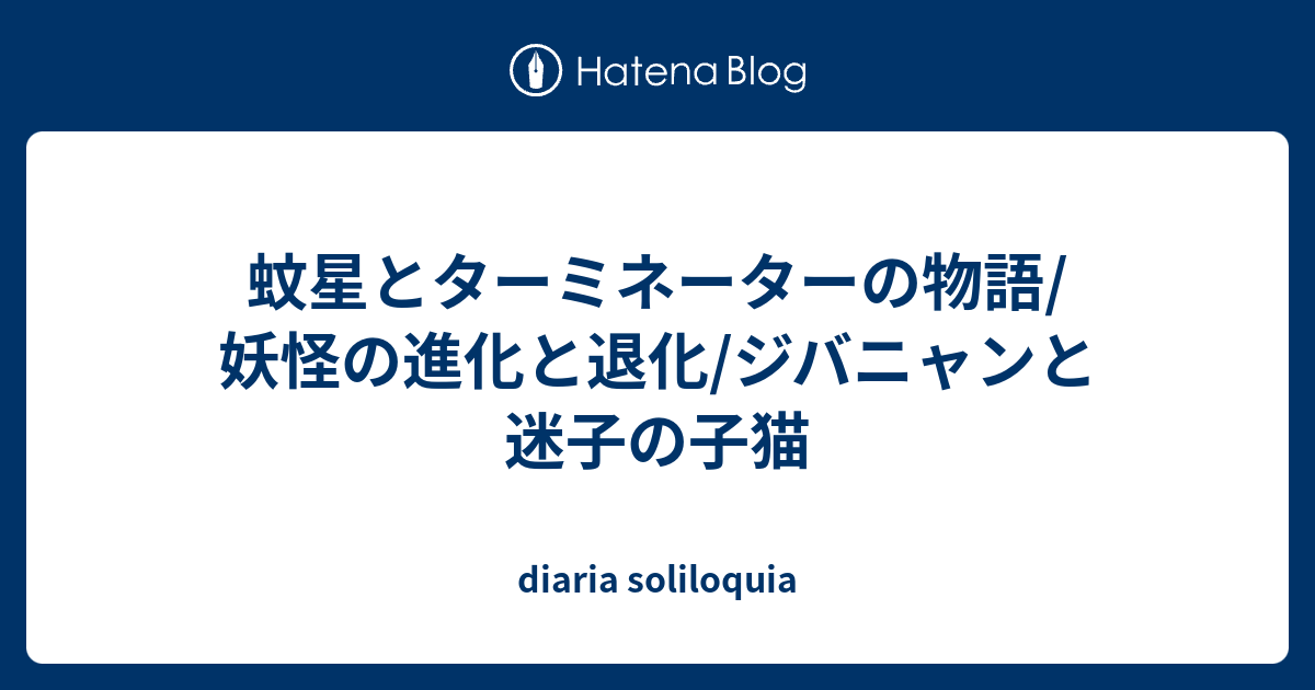 蚊星とターミネーターの物語 妖怪の進化と退化 ジバニャンと迷子の子猫 Diaria Soliloquia