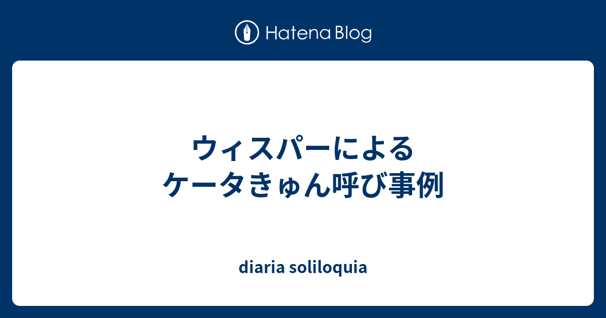 ウィスパーによるケータきゅん呼び事例 Diaria Soliloquia