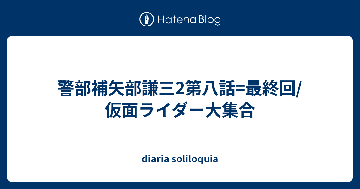 警部補矢部謙三2第八話 最終回 仮面ライダー大集合 Diaria Soliloquia