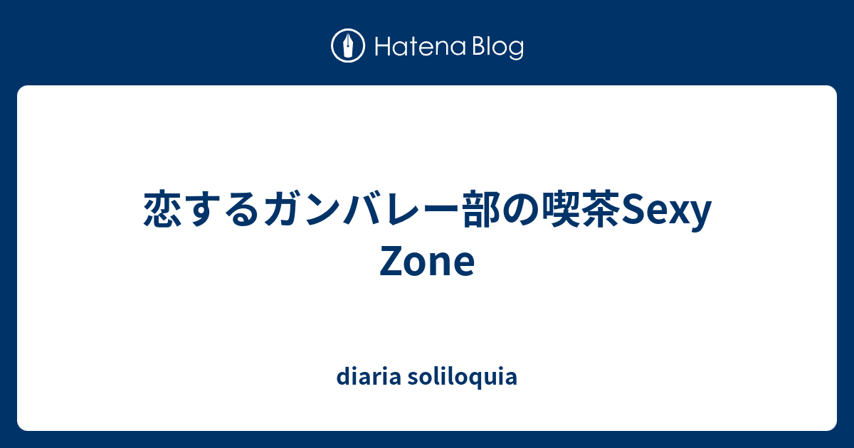 恋するガンバレー部の喫茶sexy Zone Diaria Soliloquia