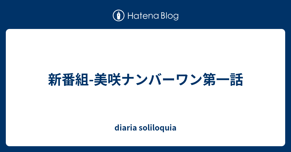 新番組 美咲ナンバーワン第一話 Diaria Soliloquia