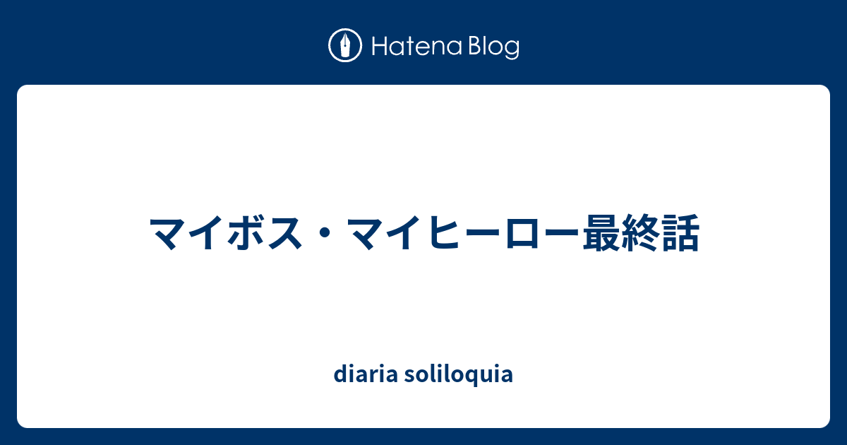 マイボス マイヒーロー最終話 Diaria Soliloquia