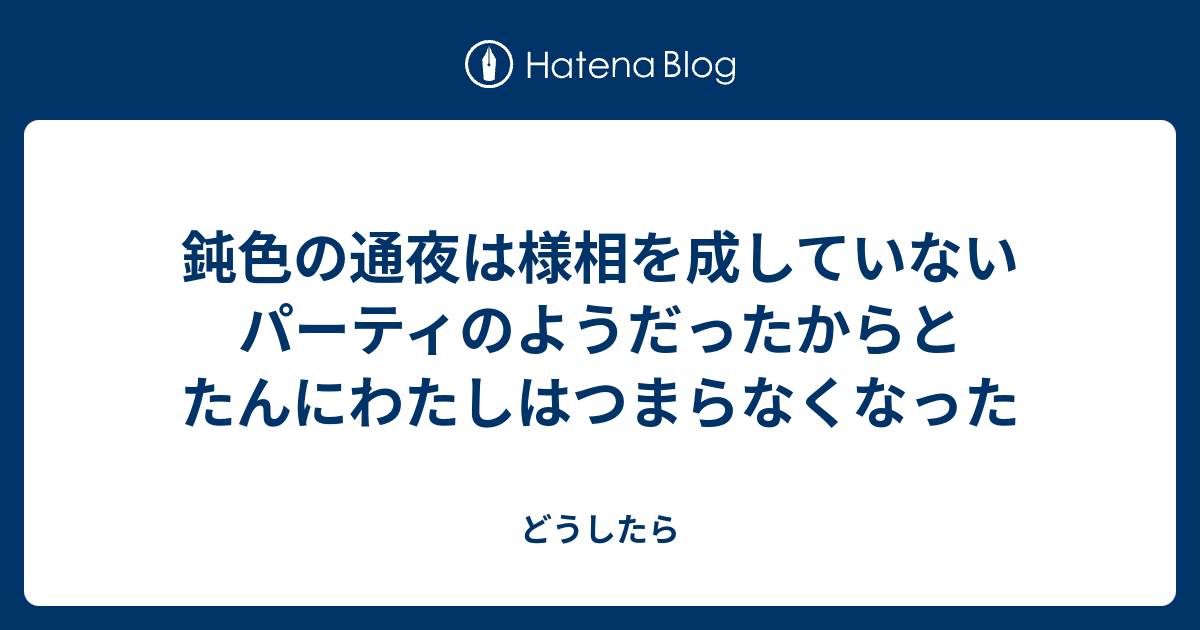 鈍色の通夜は様相を成していないパーティのようだったからとたんにわたしはつまらなくなった どうしたら