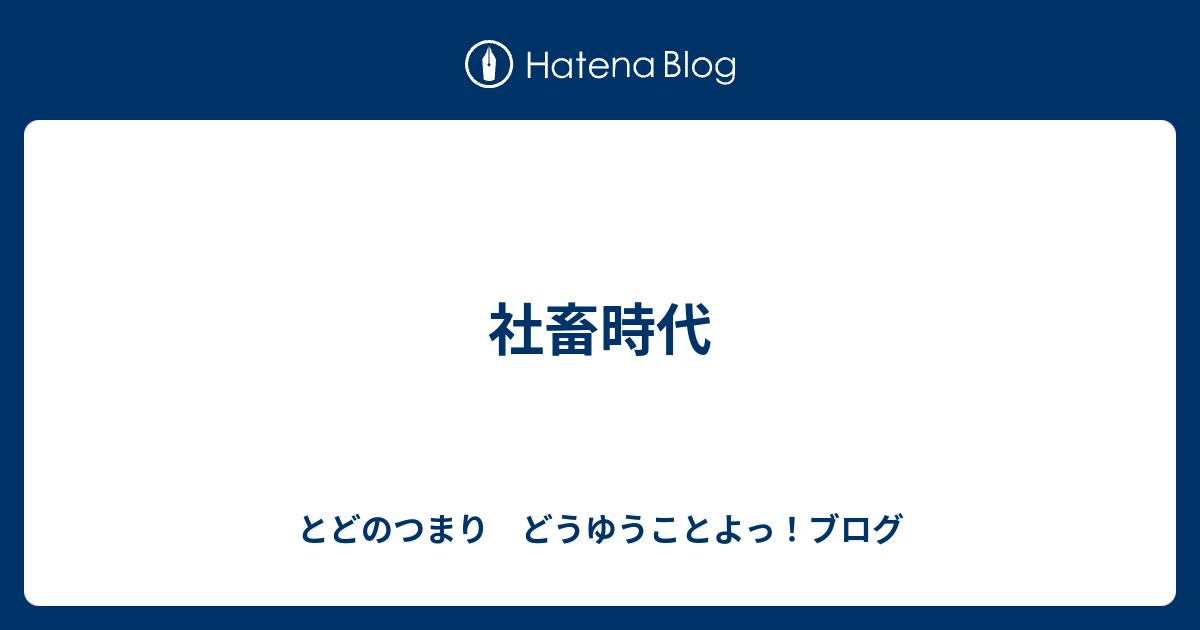 社畜時代 とどのつまり どうゆうことよっ ブログ