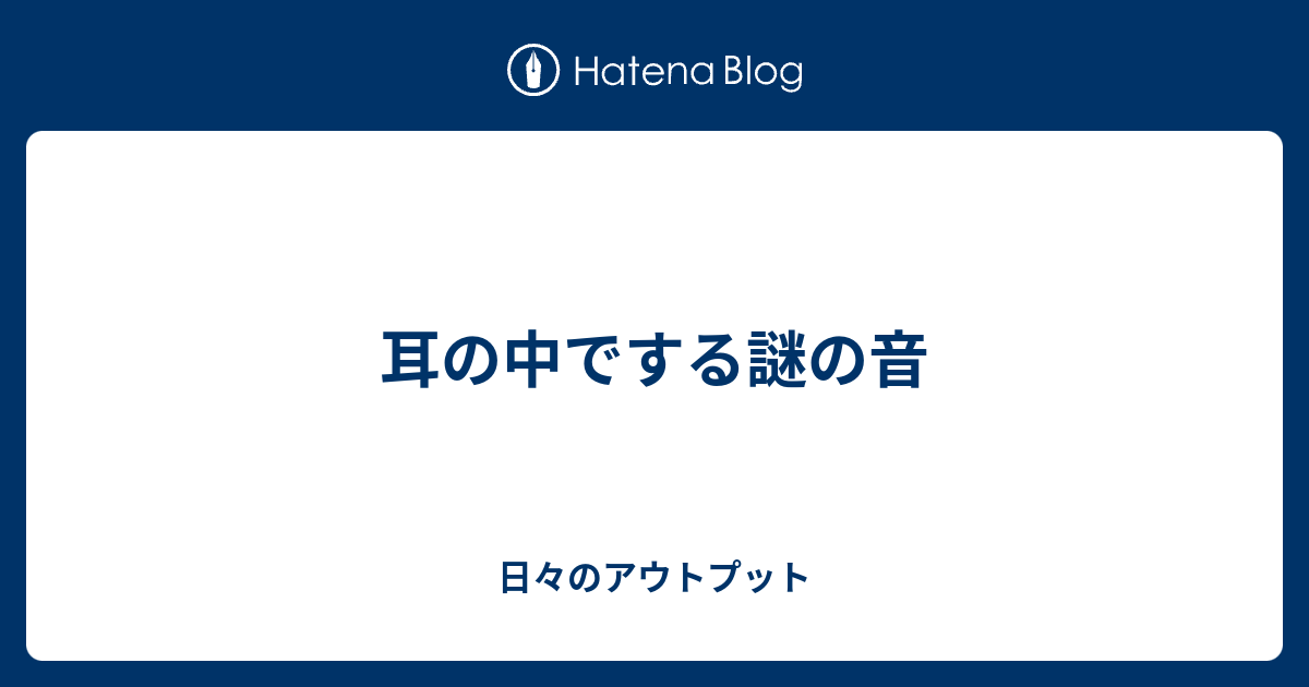 耳の中でする謎の音 日々のアウトプット