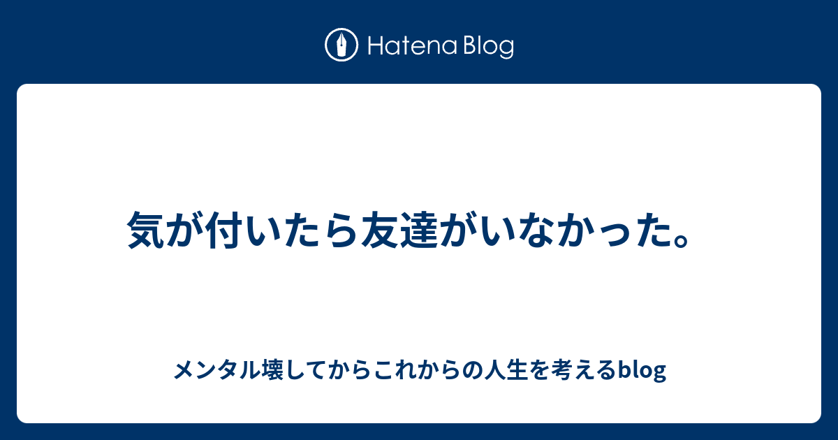 気が付いたら友達がいなかった メンタル壊してからこれからの人生を考えるblog