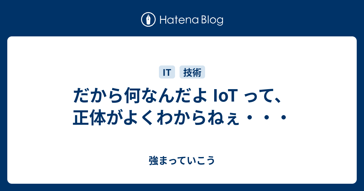 だから何なんだよ Iot って 正体がよくわからねぇ 強まっていこう