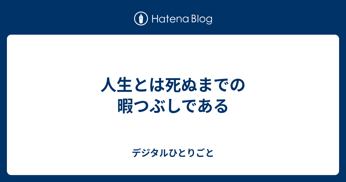 人生とは死ぬまでの暇つぶしである デジタルひとりごと