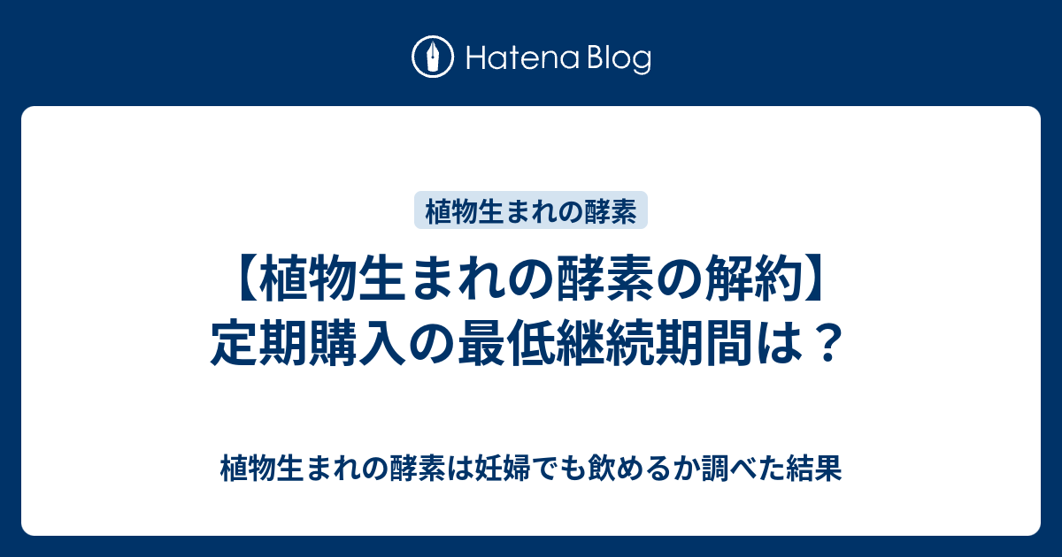 植物生まれの酵素の解約 定期購入の最低継続期間は 植物生まれの酵素は妊婦でも飲めるか調べた結果