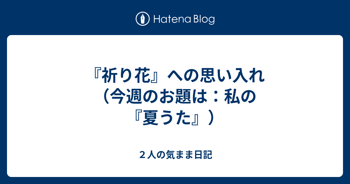 祈り花 への思い入れ 今週のお題は 私の 夏うた ２人の気まま日記