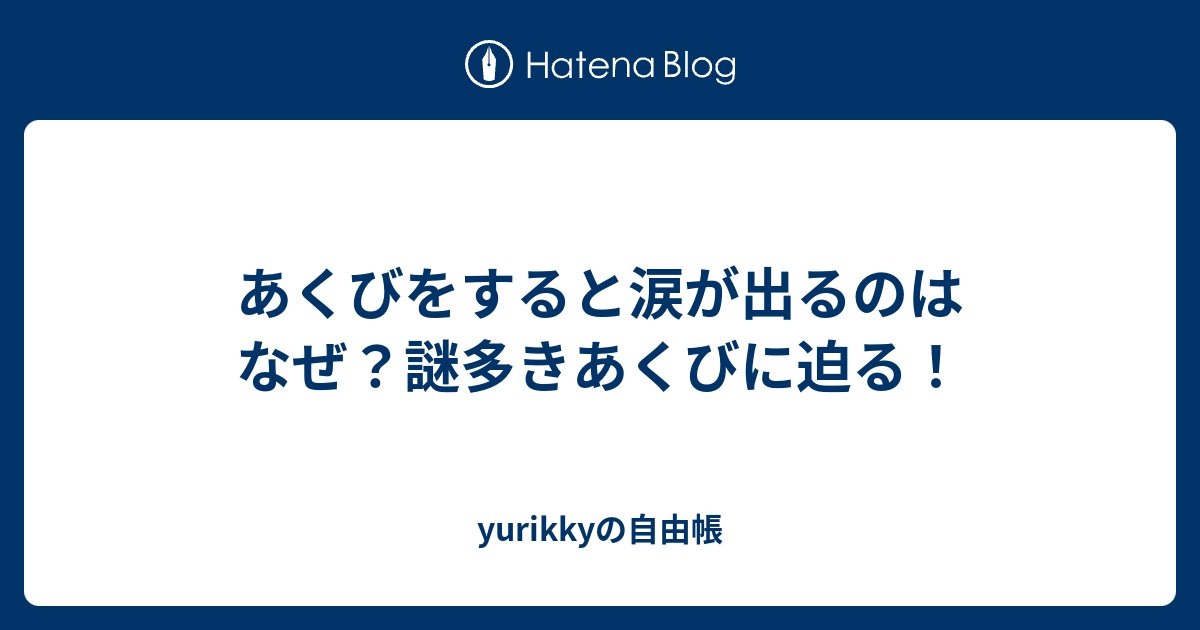 あくびをすると涙が出るのはなぜ 謎多きあくびに迫る Yurikkyの自由帳