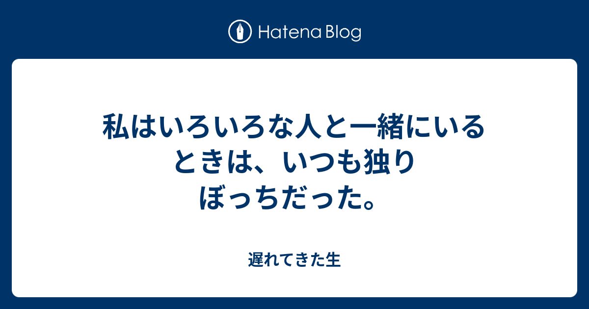 私はいろいろな人と一緒にいるときは、いつも独りぼっちだった。 - 遅れてきた生