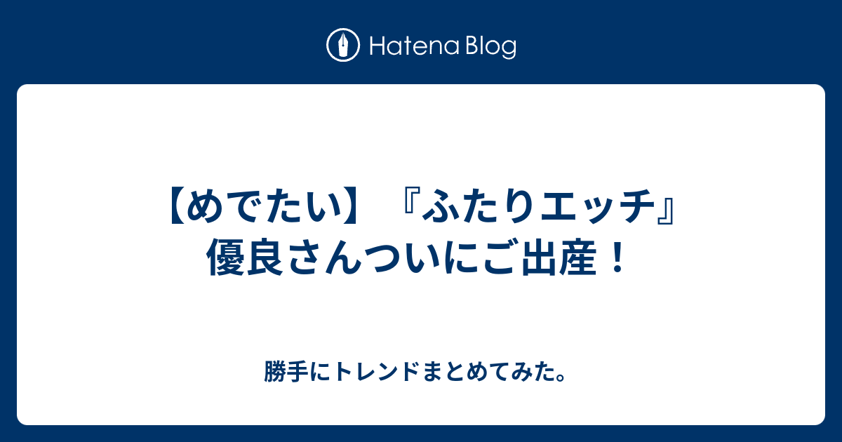 めでたい ふたりエッチ 優良さんついにご出産 勝手にトレンドまとめてみた