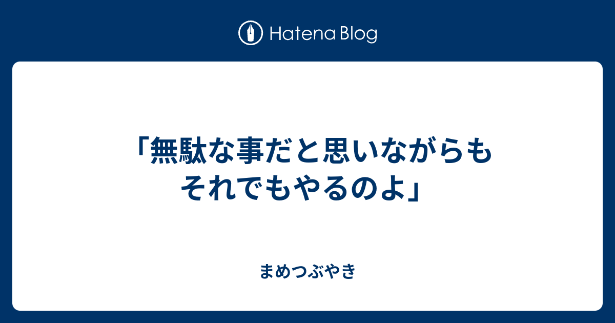 「無駄な事だと思いながらも それでもやるのよ」 - まめつぶやき