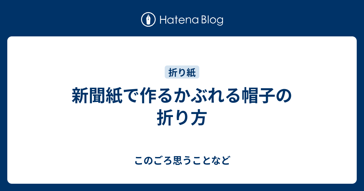 新聞紙で作るかぶれる帽子の折り方 このごろ思うことなど